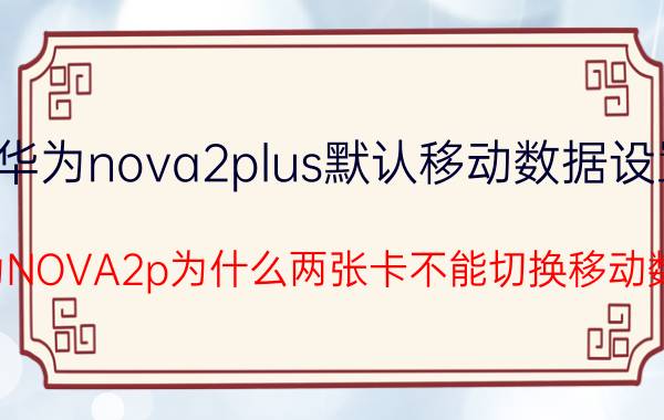 华为nova2plus默认移动数据设置 华为NOVA2p为什么两张卡不能切换移动数据？